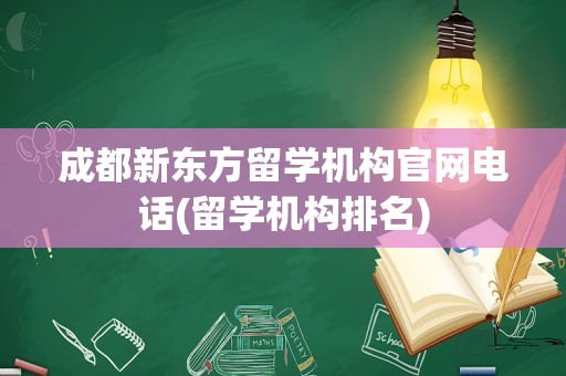 成都新东方留学机构官网电话(留学机构排名)