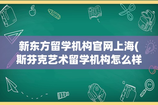 新东方留学机构官网上海(斯芬克艺术留学机构怎么样)