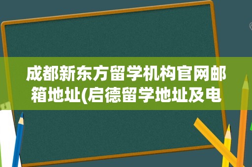 成都新东方留学机构官网邮箱地址(启德留学地址及电话)