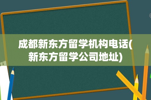 成都新东方留学机构电话(新东方留学公司地址)