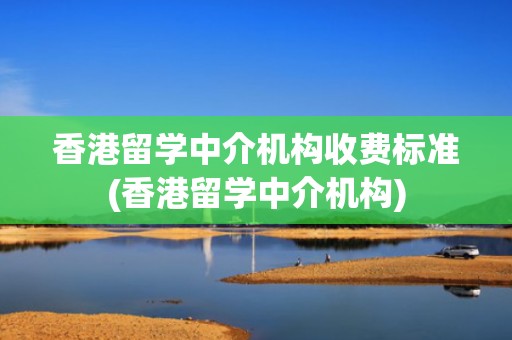 香港留学中介机构收费标准(香港留学中介机构)