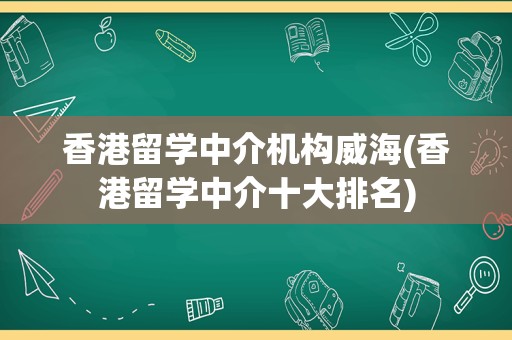 香港留学中介机构威海(香港留学中介十大排名)