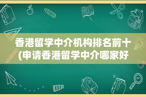 香港留学中介机构排名前十(申请香港留学中介哪家好)