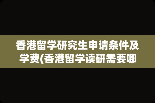 香港留学研究生申请条件及学费(香港留学读研需要哪些条件)