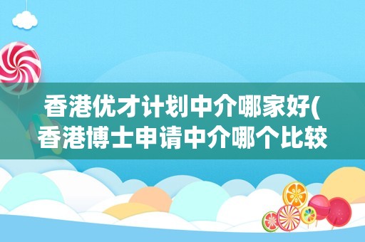 香港优才计划中介哪家好(香港博士申请中介哪个比较好)