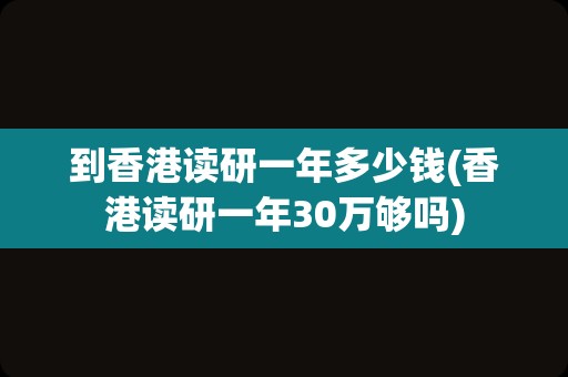 到香港读研一年多少钱(香港读研一年30万够吗)