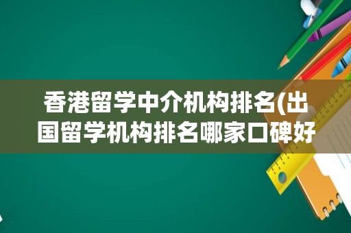 香港留学中介机构排名(出国留学机构排名哪家口碑好)