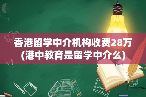 香港留学中介机构收费28万(港中教育是留学中介么)