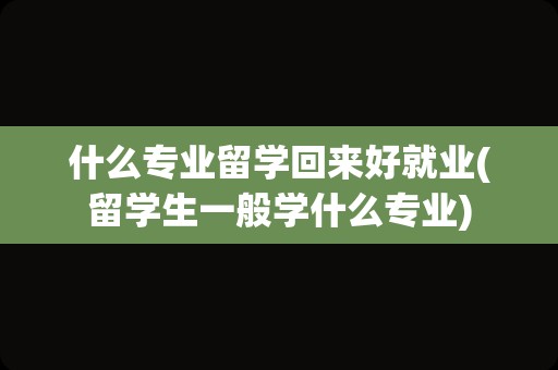 什么专业留学回来好就业(留学生一般学什么专业)