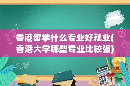 香港留学什么专业好就业(香港大学哪些专业比较强)