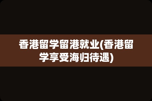 香港留学留港就业(香港留学享受海归待遇)