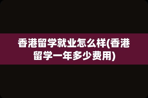 香港留学就业怎么样(香港留学一年多少费用)