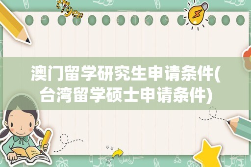 澳门留学研究生申请条件(台湾留学硕士申请条件)