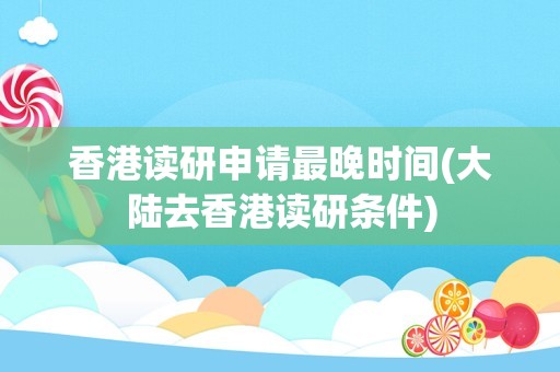 香港读研申请最晚时间(大陆去香港读研条件)