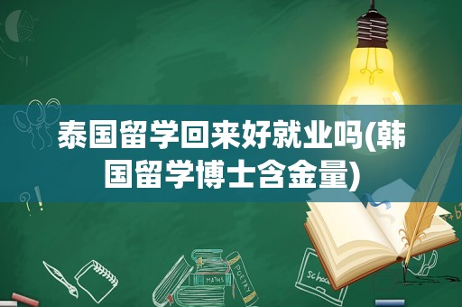 泰国留学回来好就业吗(韩国留学博士含金量)