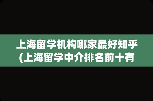 上海留学机构哪家最好知乎(上海留学中介排名前十有哪家)
