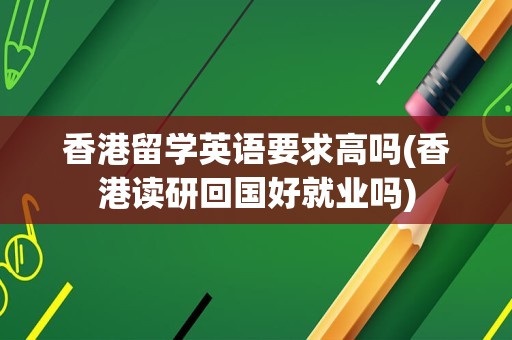 香港留学英语要求高吗(香港读研回国好就业吗)