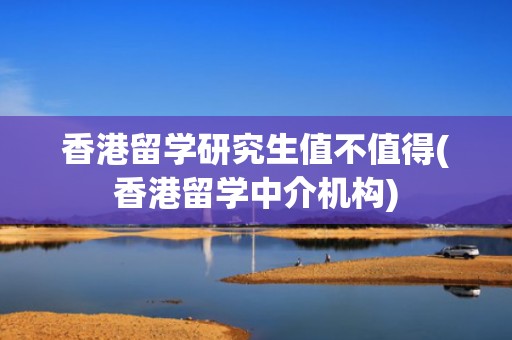 香港留学研究生值不值得(香港留学中介机构)