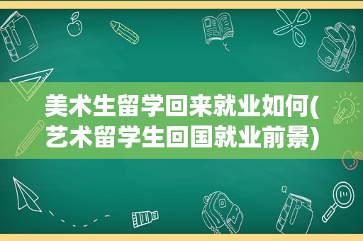 美术生留学回来就业如何(艺术留学生回国就业前景)