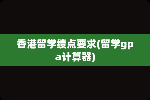 香港留学绩点要求(留学gpa计算器)