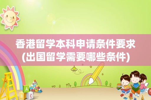 香港留学本科申请条件要求(出国留学需要哪些条件)
