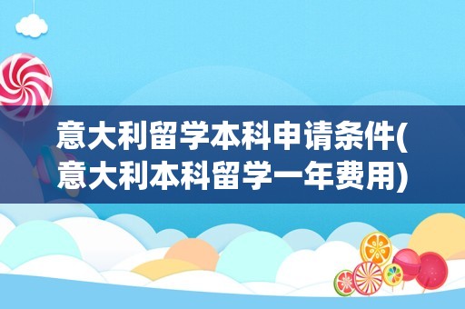 意大利留学本科申请条件(意大利本科留学一年费用)