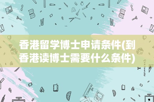 香港留学博士申请条件(到香港读博士需要什么条件)