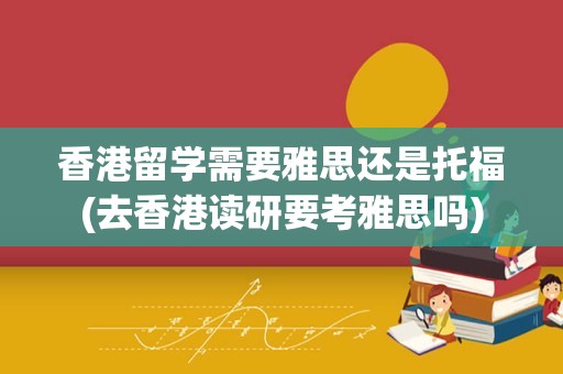 香港留学需要雅思还是托福(去香港读研要考雅思吗)