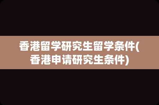 香港留学研究生留学条件(香港申请研究生条件)