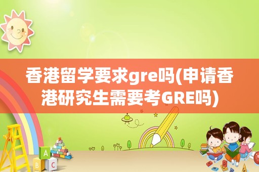 香港留学要求gre吗(申请香港研究生需要考GRE吗)