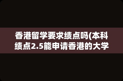 香港留学要求绩点吗(本科绩点2.5能申请香港的大学吗)