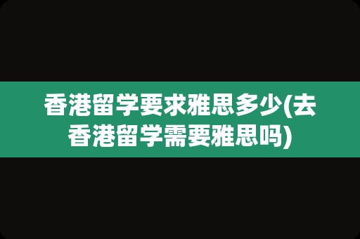 香港留学要求雅思多少(去香港留学需要雅思吗)
