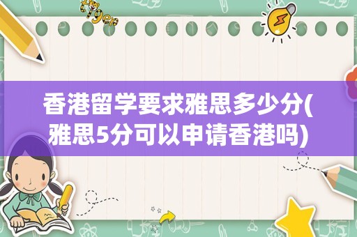 香港留学要求雅思多少分(雅思5分可以申请香港吗)