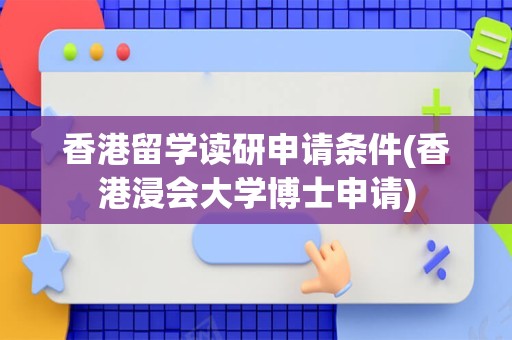 香港留学读研申请条件(香港浸会大学博士申请)