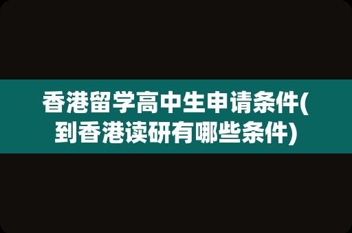 香港留学高中生申请条件(到香港读研有哪些条件)