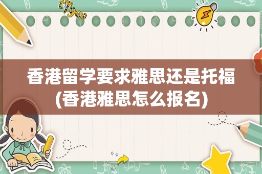 香港留学要求雅思还是托福(香港雅思怎么报名)