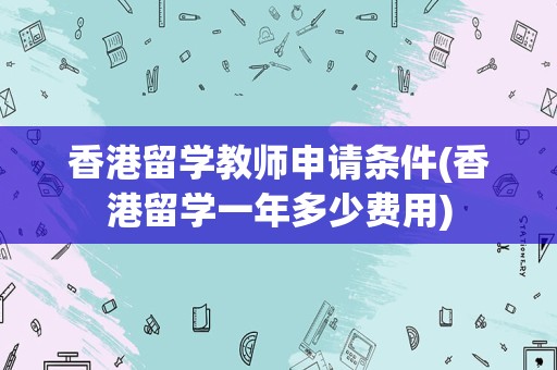 香港留学教师申请条件(香港留学一年多少费用)