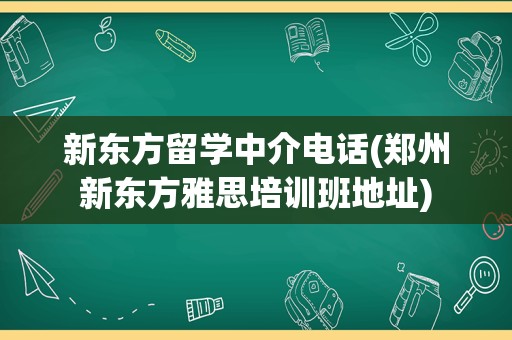 新东方留学中介电话(郑州新东方雅思培训班地址)