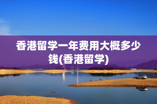 香港留学一年费用大概多少钱(香港留学)