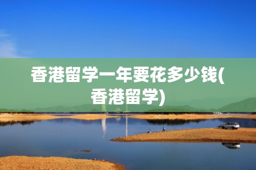 香港留学一年要花多少钱(香港留学)