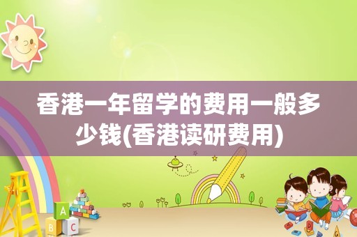 香港一年留学的费用一般多少钱(香港读研费用)