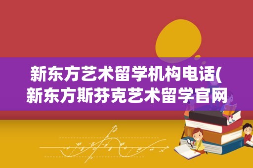 新东方艺术留学机构电话(新东方斯芬克艺术留学官网)