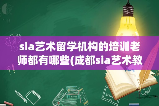 sia艺术留学机构的培训老师都有哪些(成都sia艺术教育)