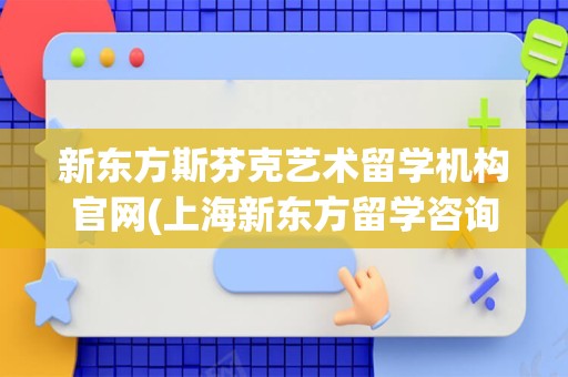 新东方斯芬克艺术留学机构官网(上海新东方留学咨询电话)