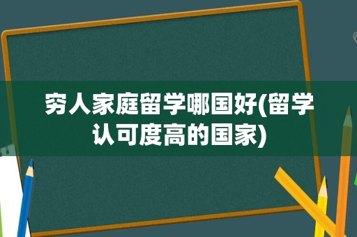 穷人家庭留学哪国好(留学认可度高的国家)