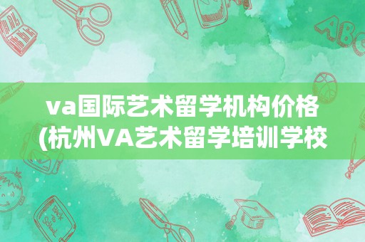 va国际艺术留学机构价格(杭州VA艺术留学培训学校)