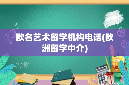 欧名艺术留学机构电话(欧洲留学中介)