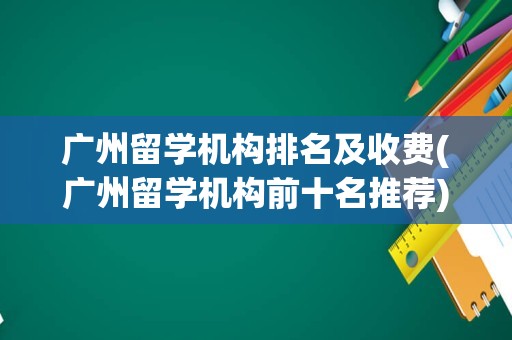 广州留学机构排名及收费(广州留学机构前十名推荐)