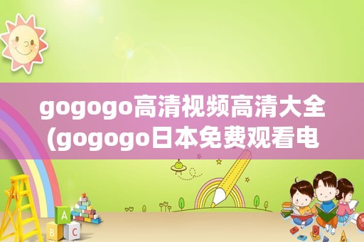 gogogo高清视频高清大全(gogogo日本免费观看电视剧)