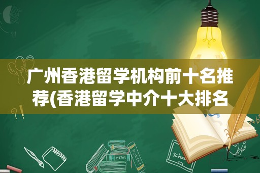 广州香港留学机构前十名推荐(香港留学中介十大排名)